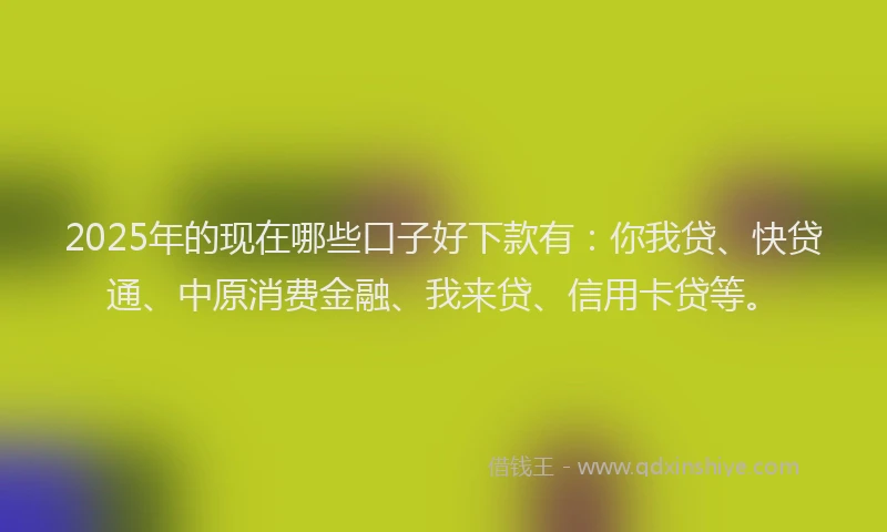 2025年的现在哪些口子好下款有：你我贷、快贷通、中原消费金融、我来贷、信用卡贷等。