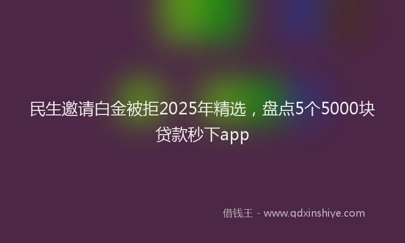 民生邀请白金被拒2025年精选，盘点5个5000块贷款秒下app