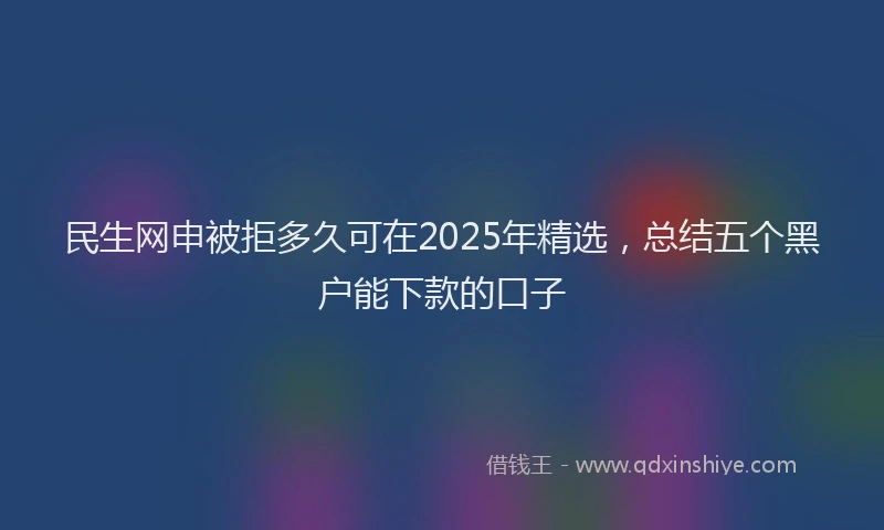 民生网申被拒多久可在2025年精选，总结五个黑户能下款的口子