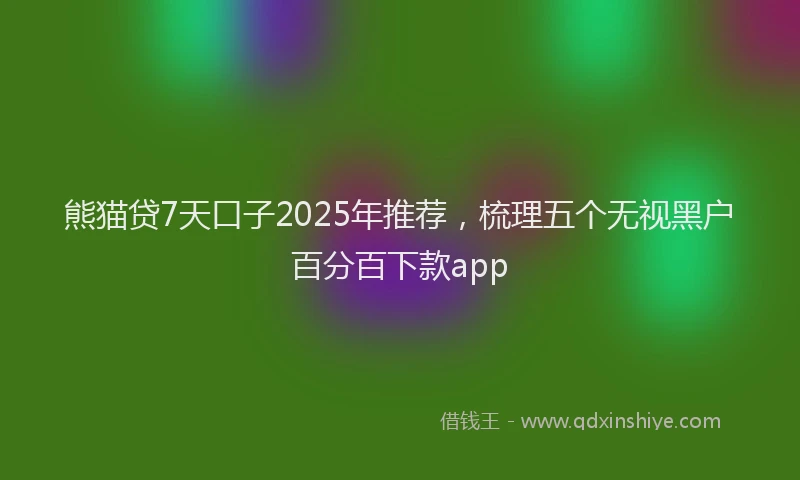 熊猫贷7天口子2025年推荐，梳理五个无视黑户百分百下款app