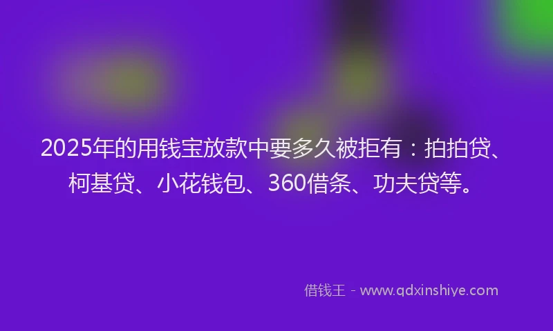 2025年的用钱宝放款中要多久被拒有：拍拍贷、柯基贷、小花钱包、360借条、功夫贷等。