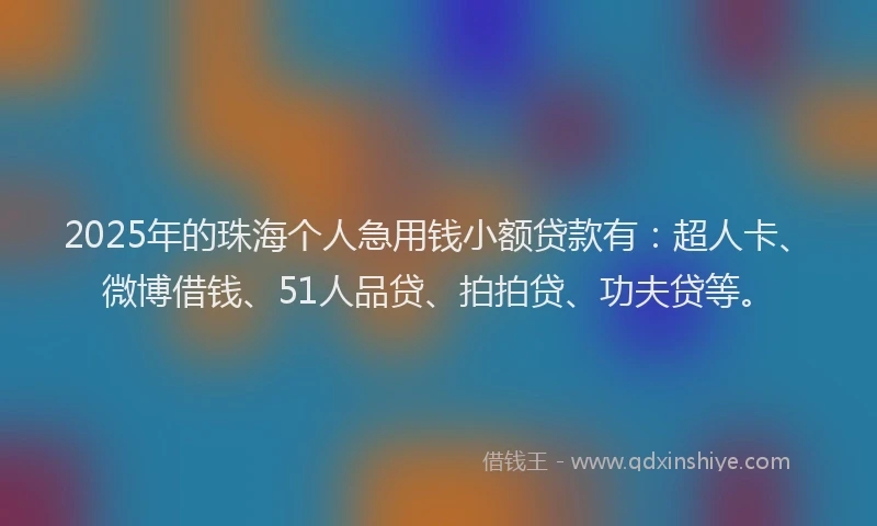 2025年的珠海个人急用钱小额贷款有：超人卡、微博借钱、51人品贷、拍拍贷、功夫贷等。