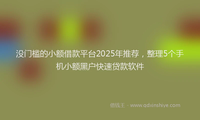 没门槛的小额借款平台2025年推荐，整理5个手机小额黑户快速贷款软件