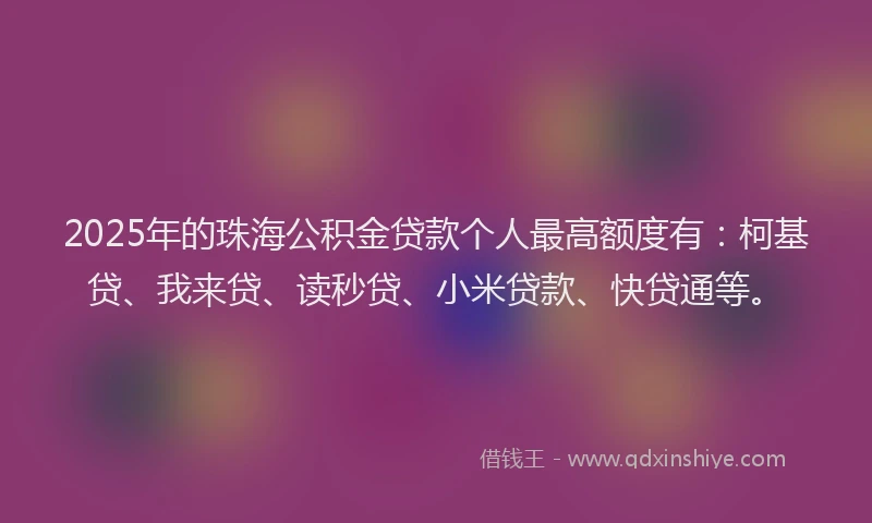 2025年的珠海公积金贷款个人最高额度有：柯基贷、我来贷、读秒贷、小米贷款、快贷通等。