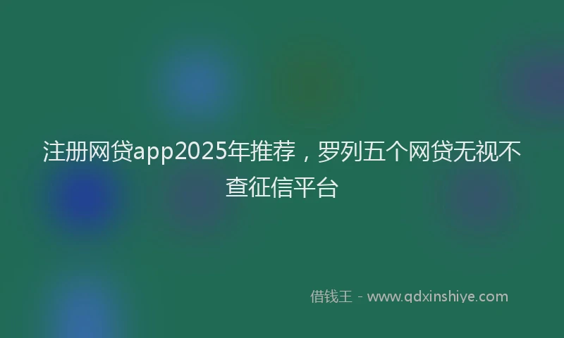 注册网贷app2025年推荐，罗列五个网贷无视不查征信平台