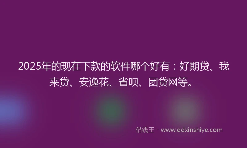 2025年的现在下款的软件哪个好有：好期贷、我来贷、安逸花、省呗、团贷网等。
