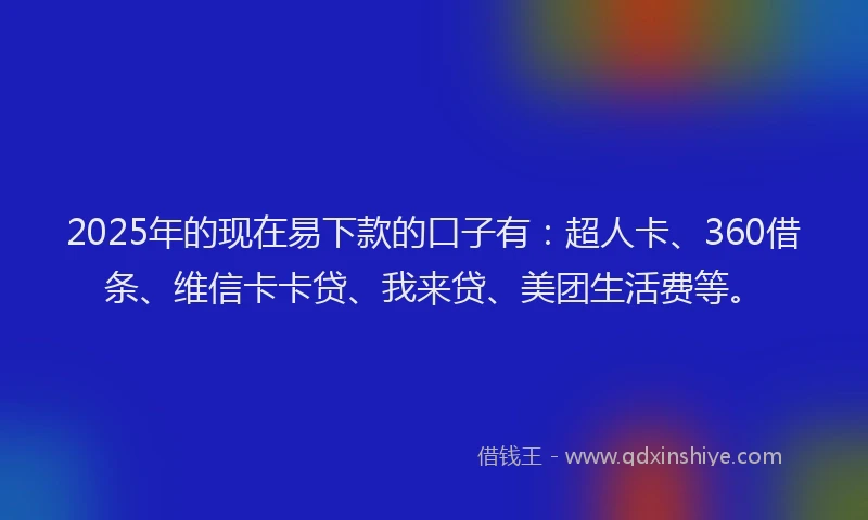 2025年的现在易下款的口子有：超人卡、360借条、维信卡卡贷、我来贷、美团生活费等。
