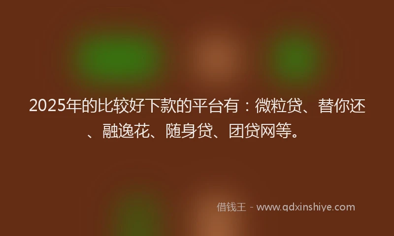 2025年的比较好下款的平台有：微粒贷、替你还、融逸花、随身贷、团贷网等。