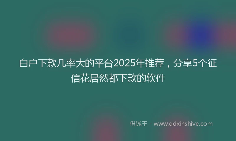 白户下款几率大的平台2025年推荐，分享5个征信花居然都下款的软件