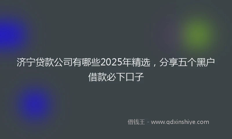 济宁贷款公司有哪些2025年精选，分享五个黑户借款必下口子