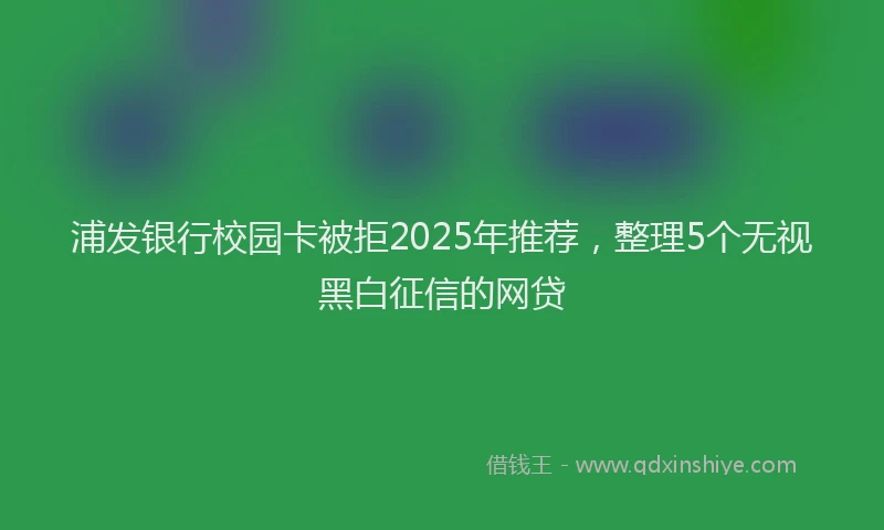 浦发银行校园卡被拒2025年推荐，整理5个无视黑白征信的网贷