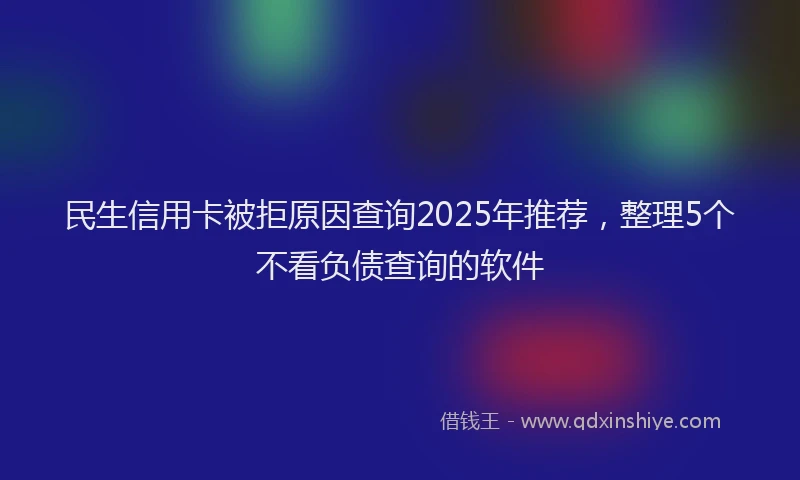 民生信用卡被拒原因查询2025年推荐，整理5个不看负债查询的软件