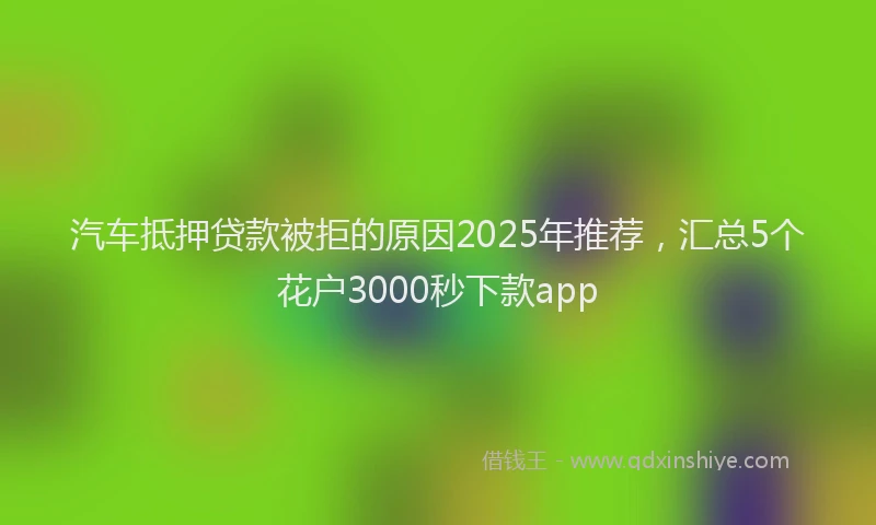汽车抵押贷款被拒的原因2025年推荐，汇总5个花户3000秒下款app