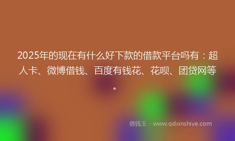 2025年的现在有什么好下款的借款平台吗有：超人卡、微博借钱、百度有钱花、花呗、团贷网等。