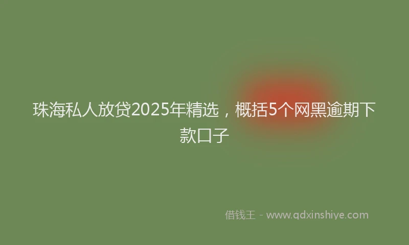 珠海私人放贷2025年精选，概括5个网黑逾期下款口子