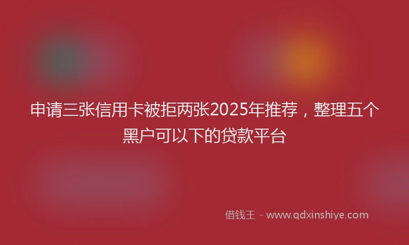 申请三张信用卡被拒两张2025年推荐，整理五个黑户可以下的贷款平台