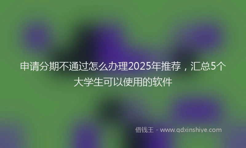申请分期不通过怎么办理2025年推荐，汇总5个大学生可以使用的软件