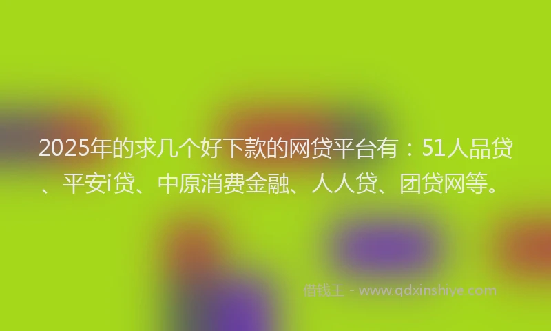 2025年的求几个好下款的网贷平台有：51人品贷、平安i贷、中原消费金融、人人贷、团贷网等。