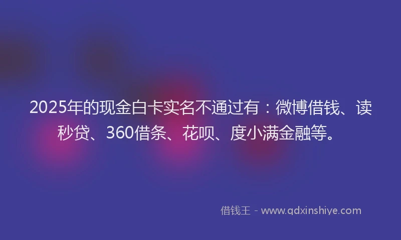 2025年的现金白卡实名不通过有：微博借钱、读秒贷、360借条、花呗、度小满金融等。