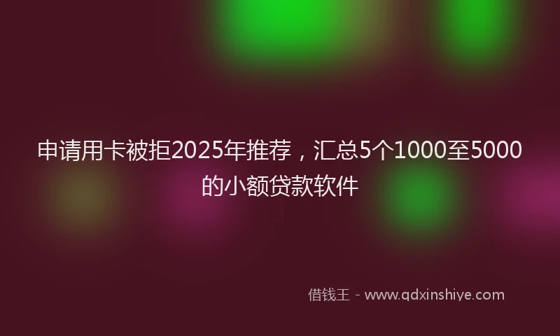 申请用卡被拒2025年推荐，汇总5个1000至5000的小额贷款软件