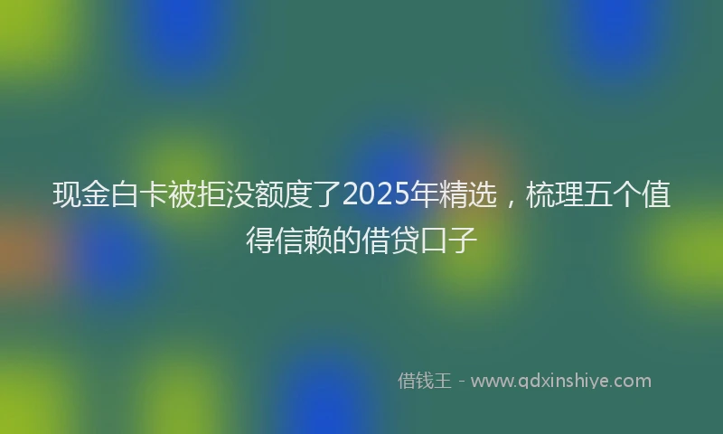 现金白卡被拒没额度了2025年精选，梳理五个值得信赖的借贷口子