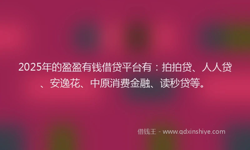 2025年的盈盈有钱借贷平台有：拍拍贷、人人贷、安逸花、中原消费金融、读秒贷等。