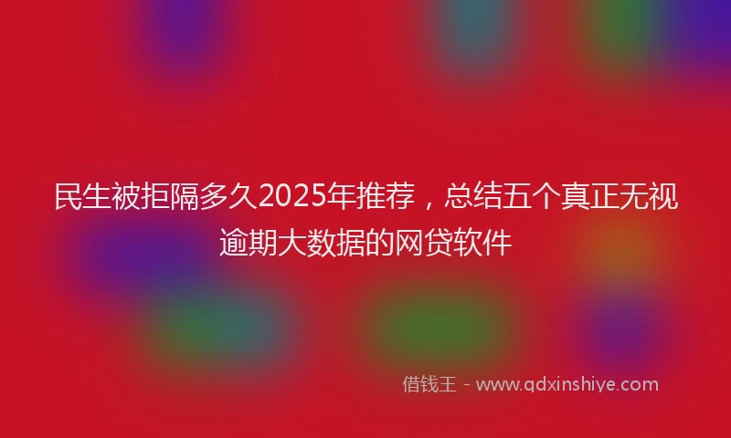 民生被拒隔多久2025年推荐，总结五个真正无视逾期大数据的网贷软件