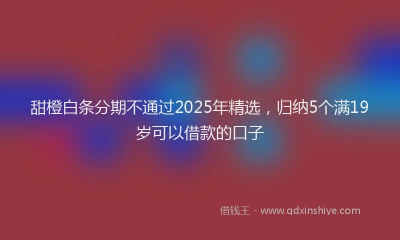 甜橙白条分期不通过2025年精选，归纳5个满19岁可以借款的口子