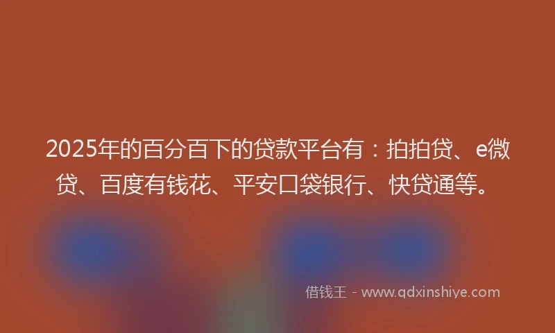 2025年的百分百下的贷款平台有：拍拍贷、e微贷、百度有钱花、平安口袋银行、快贷通等。
