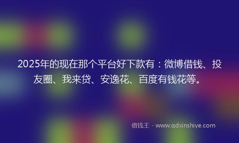 2025年的现在那个平台好下款有：微博借钱、投友圈、我来贷、安逸花、百度有钱花等。