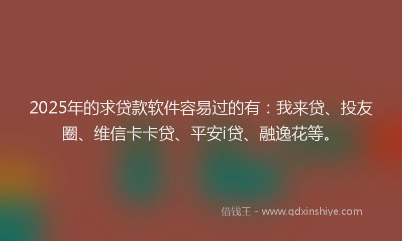 2025年的求贷款软件容易过的有：我来贷、投友圈、维信卡卡贷、平安i贷、融逸花等。