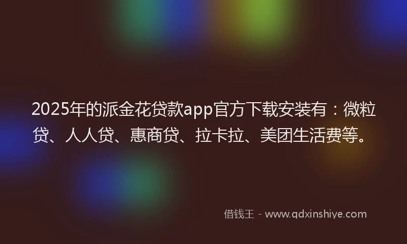 2025年的派金花贷款app官方下载安装有：微粒贷、人人贷、惠商贷、拉卡拉、美团生活费等。