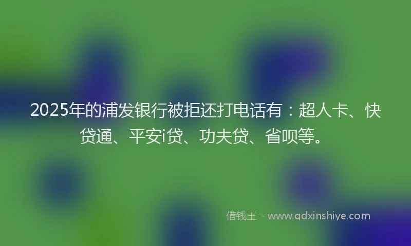 2025年的浦发银行被拒还打电话有：超人卡、快贷通、平安i贷、功夫贷、省呗等。
