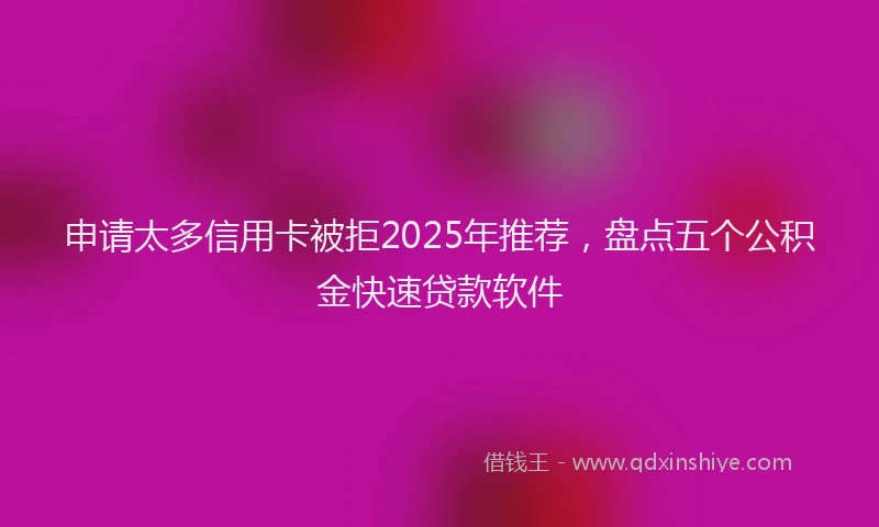 申请太多信用卡被拒2025年推荐，盘点五个公积金快速贷款软件