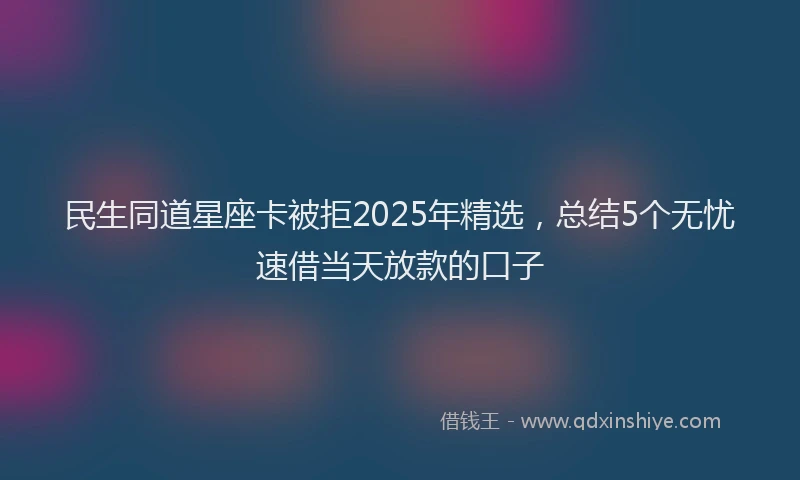 民生同道星座卡被拒2025年精选，总结5个无忧速借当天放款的口子