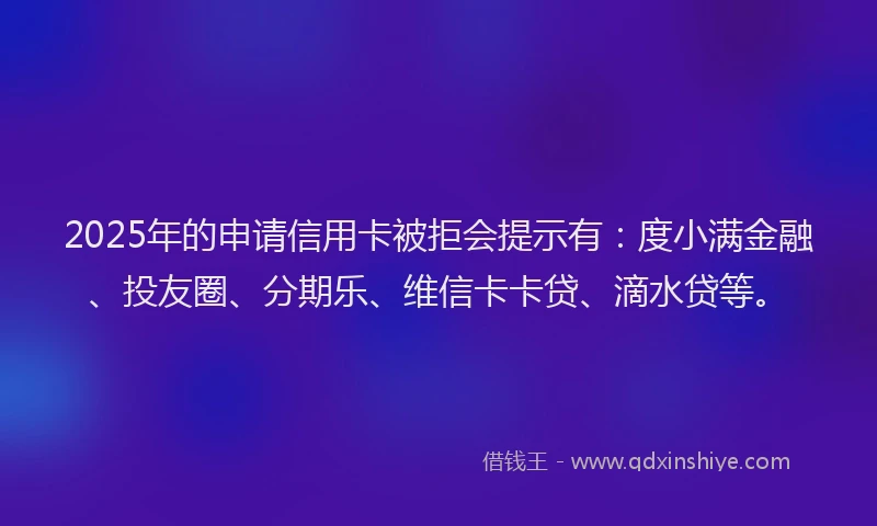 2025年的申请信用卡被拒会提示有：度小满金融、投友圈、分期乐、维信卡卡贷、滴水贷等。