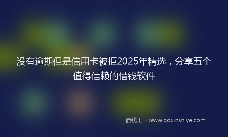 没有逾期但是信用卡被拒2025年精选，分享五个值得信赖的借钱软件