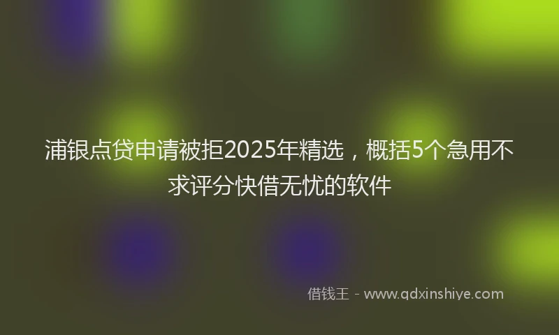 浦银点贷申请被拒2025年精选，概括5个急用不求评分快借无忧的软件