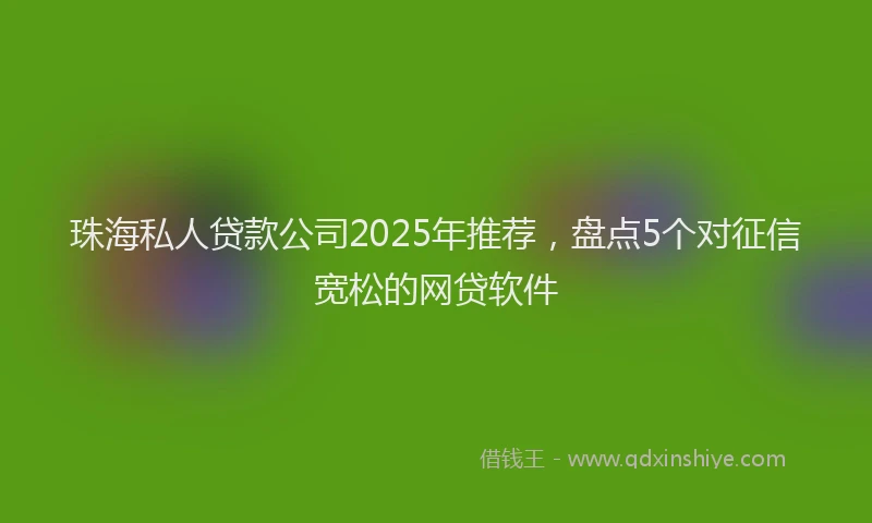 珠海私人贷款公司2025年推荐，盘点5个对征信宽松的网贷软件