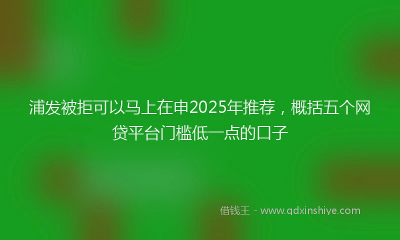 浦发被拒可以马上在申2025年推荐，概括五个网贷平台门槛低一点的口子