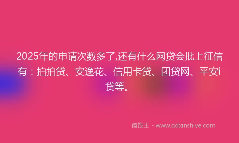 2025年的申请次数多了,还有什么网贷会批上征信有：拍拍贷、安逸花、信用卡贷、团贷网、平安i贷等。