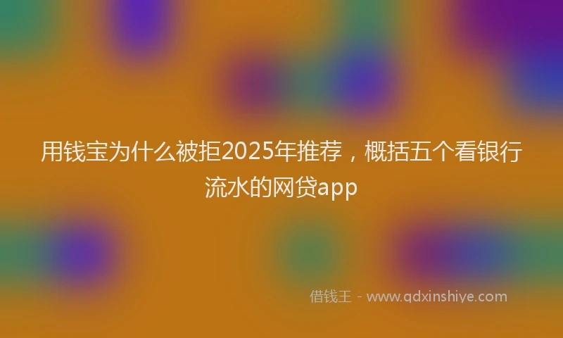 用钱宝为什么被拒2025年推荐，概括五个看银行流水的网贷app