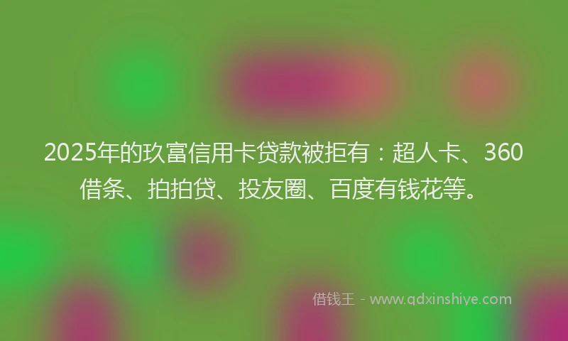 2025年的玖富信用卡贷款被拒有：超人卡、360借条、拍拍贷、投友圈、百度有钱花等。