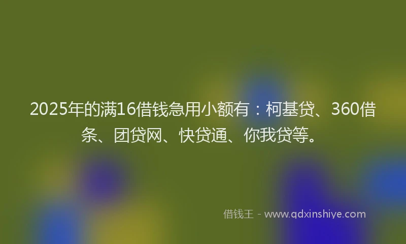 2025年的满16借钱急用小额有：柯基贷、360借条、团贷网、快贷通、你我贷等。