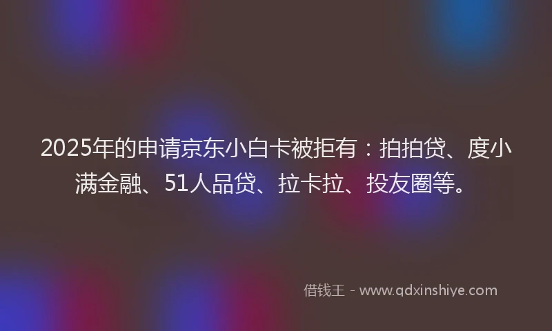2025年的申请京东小白卡被拒有：拍拍贷、度小满金融、51人品贷、拉卡拉、投友圈等。