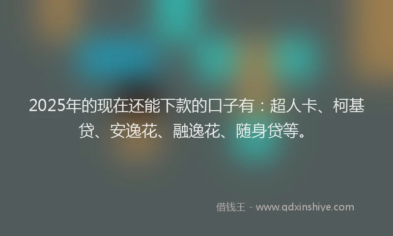 2025年的现在还能下款的口子有：超人卡、柯基贷、安逸花、融逸花、随身贷等。