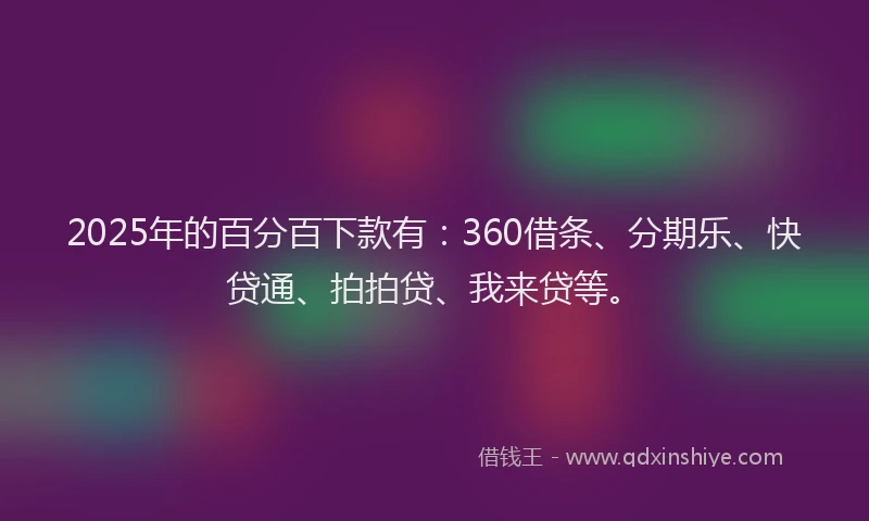 2025年的百分百下款有：360借条、分期乐、快贷通、拍拍贷、我来贷等。