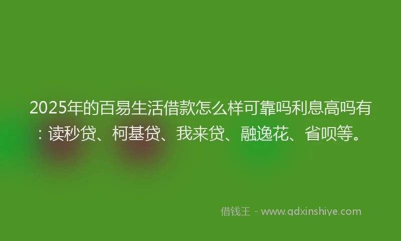 2025年的百易生活借款怎么样可靠吗利息高吗有：读秒贷、柯基贷、我来贷、融逸花、省呗等。