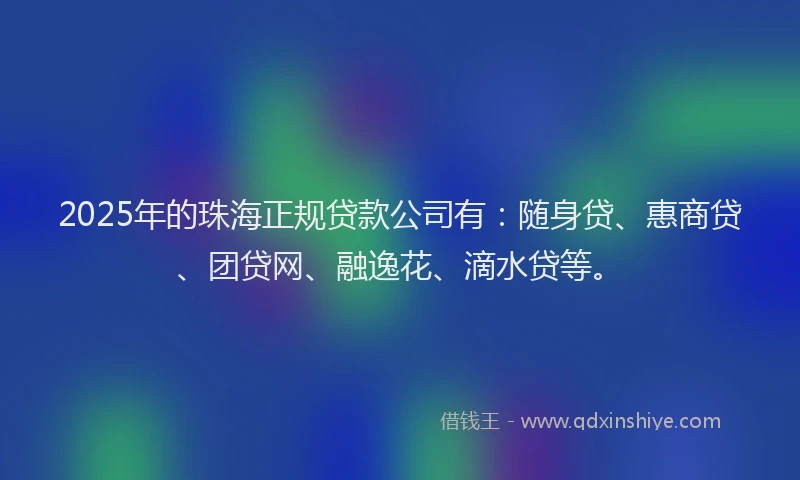 2025年的珠海正规贷款公司有:随身贷、惠商贷、团贷网、融逸花、滴水贷等。