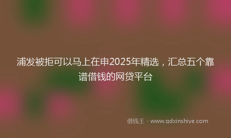浦发被拒可以马上在申2025年精选，汇总五个靠谱借钱的网贷平台